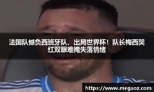 法国队憾负西班牙队，出局世界杯！队长梅西哭红双眼难掩失落情绪