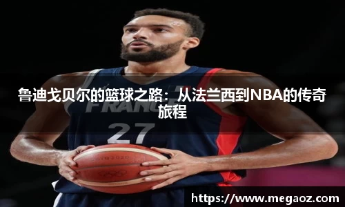 鲁迪戈贝尔的篮球之路：从法兰西到NBA的传奇旅程