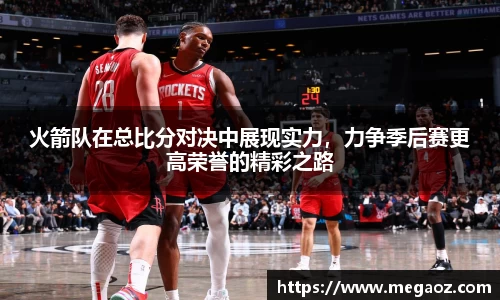 火箭队在总比分对决中展现实力，力争季后赛更高荣誉的精彩之路