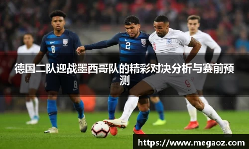 德国二队迎战墨西哥队的精彩对决分析与赛前预测