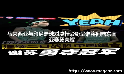 马来西亚与印尼篮球对决精彩纷呈谁将问鼎东南亚赛场荣耀