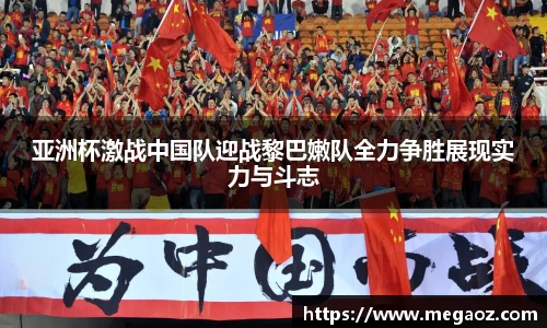 亚洲杯激战中国队迎战黎巴嫩队全力争胜展现实力与斗志